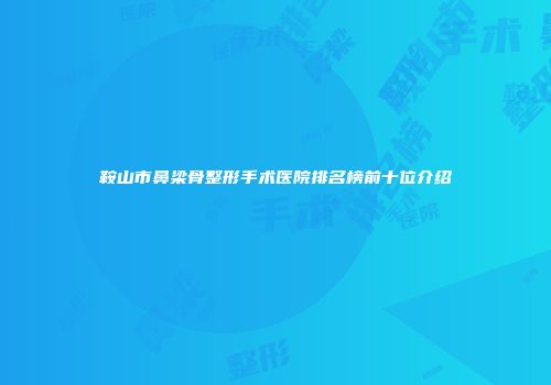 鞍山市鼻梁骨整形手术医院排名榜前十位介绍