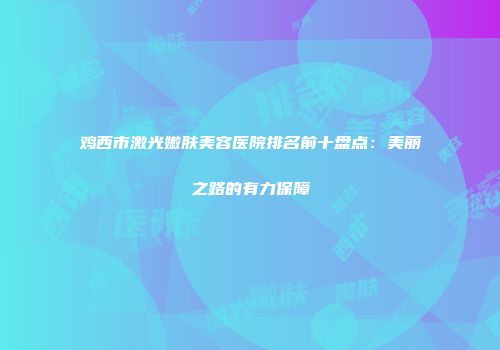 鸡西市激光嫩肤美容医院排名前十盘点：美丽之路的有力保障