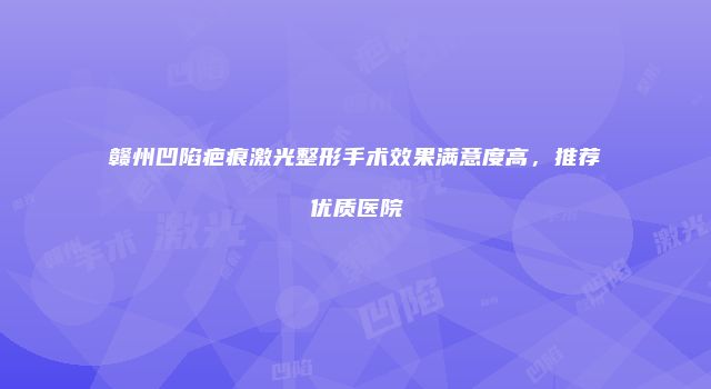 赣州凹陷疤痕激光整形手术效果满意度高，推荐优质医院