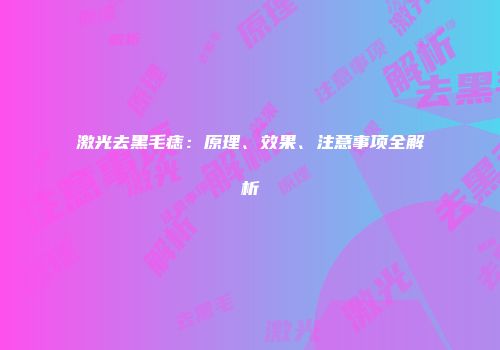 激光去黑毛痣：原理、效果、注意事项全解析