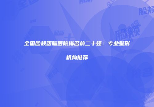 全国脸颊吸脂医院排名前二十强：专业整形机构推荐