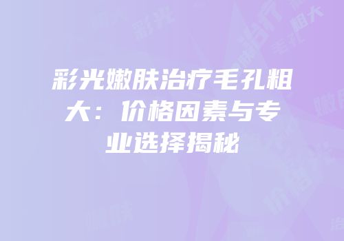 彩光嫩肤治疗毛孔粗大：价格因素与专业选择揭秘