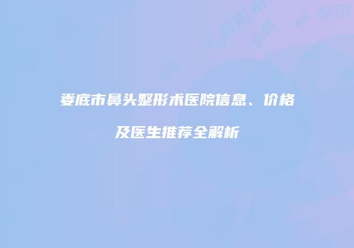 娄底市鼻头整形术医院信息、价格及医生推荐全解析