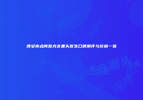 西安市点阵激光去黑头医生口碑测评与价格一览