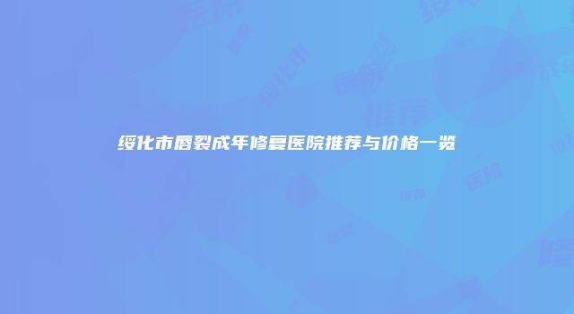 绥化市唇裂成年修复医院推荐与价格一览