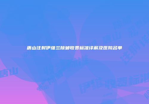 唐山注射伊维兰除皱收费标准详解及医院名单