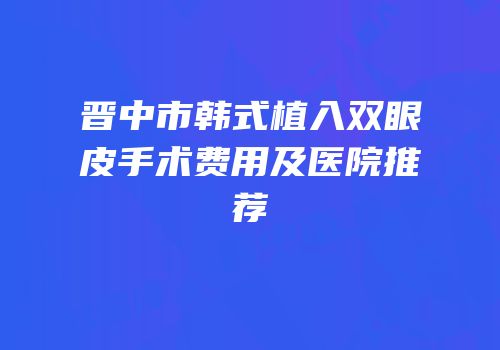 晋中市韩式植入双眼皮手术费用及医院推荐