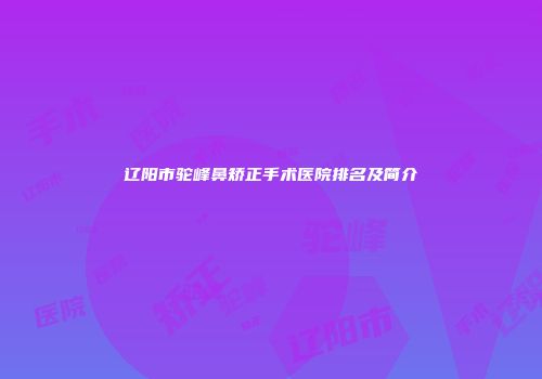 辽阳市驼峰鼻矫正手术医院排名及简介
