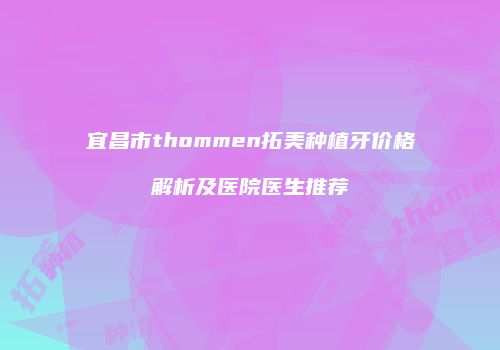 宜昌市thommen拓美种植牙价格解析及医院医生推荐