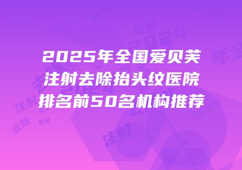 2025年全国爱贝芙注射去除抬头纹医院排名前50名机构推荐