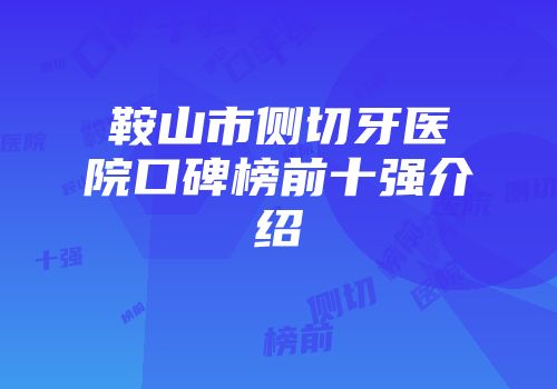 鞍山市侧切牙医院口碑榜前十强介绍