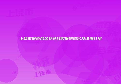 上饶市银汞合金补牙口腔医院排名及详细介绍