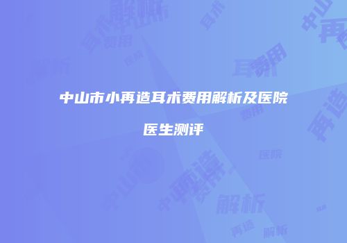 中山市小再造耳术费用解析及医院医生测评