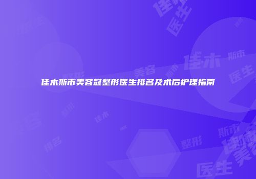 佳木斯市美容冠整形医生排名及术后护理指南