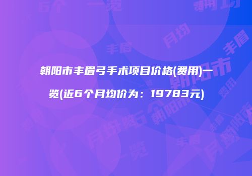 朝阳市丰眉弓手术项目价格(费用)一览(近6个月均价为：19783元)