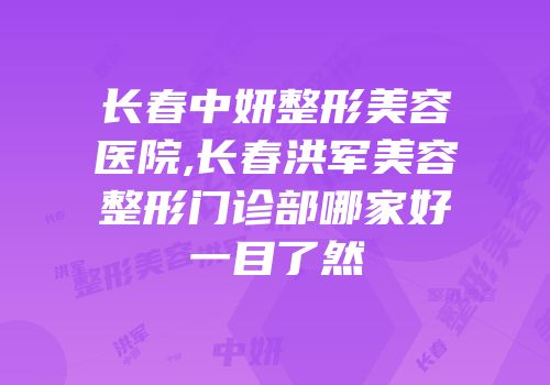 长春中妍整形美容医院,长春洪军美容整形门诊部哪家好一目了然