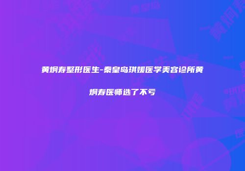 黄炯寿整形医生-秦皇岛琪媛医学美容诊所黄炯寿医师选了不亏