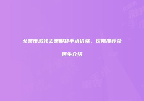 北京市激光去黑眼袋手术价格、医院推荐及医生介绍