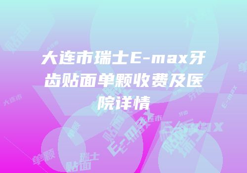 大连市瑞士E-max牙齿贴面单颗收费及医院详情
