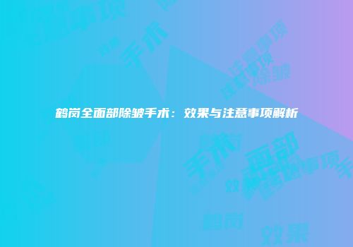 鹤岗全面部除皱手术：效果与注意事项解析