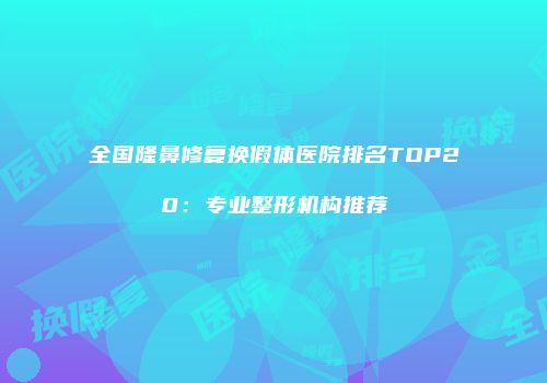 全国隆鼻修复换假体医院排名TOP20：专业整形机构推荐