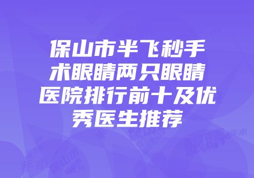 保山市半飞秒手术眼睛两只眼睛医院排行前十及优秀医生推荐