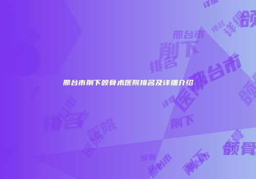邢台市削下颌骨术医院排名及详细介绍