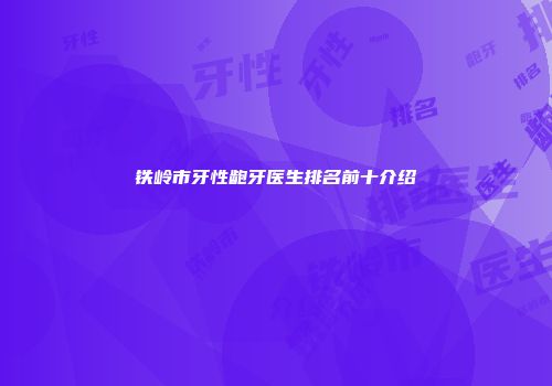 铁岭市牙性龅牙医生排名前十介绍