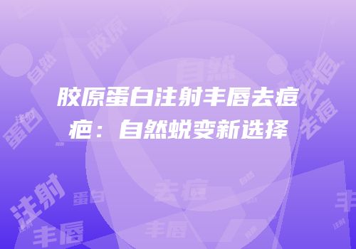 胶原蛋白注射丰唇去痘疤：自然蜕变新选择