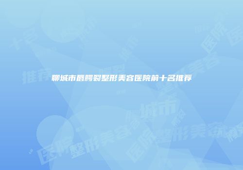 聊城市唇腭裂整形美容医院前十名推荐