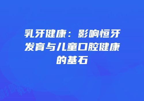 乳牙健康：影响恒牙发育与儿童口腔健康的基石