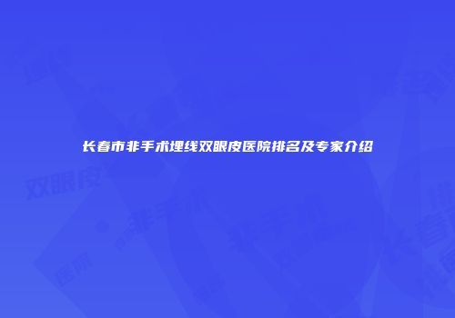 长春市非手术埋线双眼皮医院排名及专家介绍