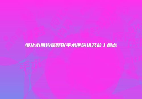 绥化市鹰钩鼻整形手术医院排名前十盘点