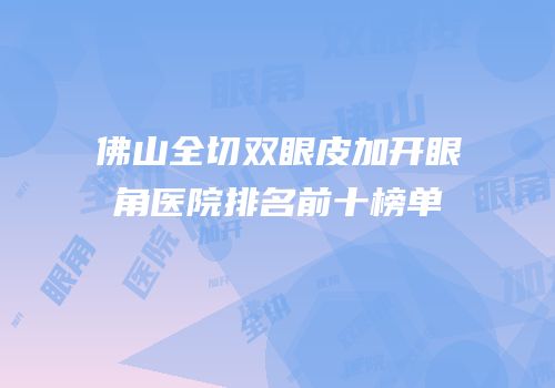 佛山全切双眼皮加开眼角医院排名前十榜单