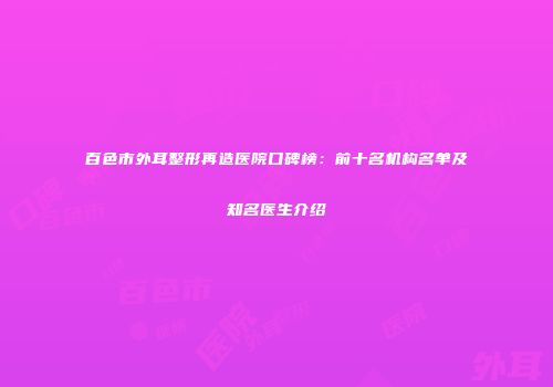 百色市外耳整形再造医院口碑榜：前十名机构名单及知名医生介绍