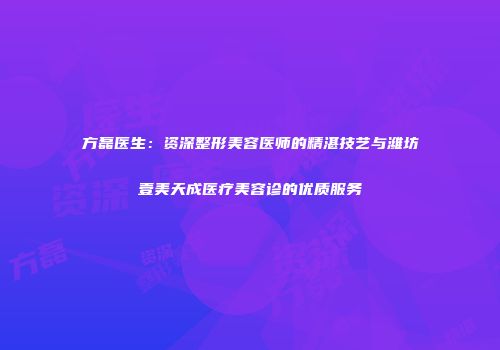 方磊医生：资深整形美容医师的精湛技艺与潍坊壹美天成医疗美容诊的优质服务