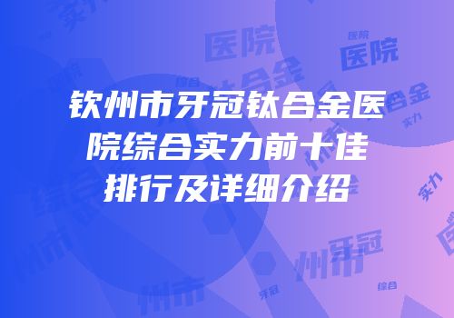 钦州市牙冠钛合金医院综合实力前十佳排行及详细介绍