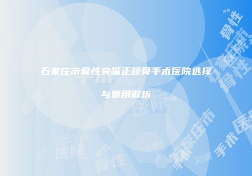 石家庄市骨性突嘴正颌骨手术医院选择与费用解析