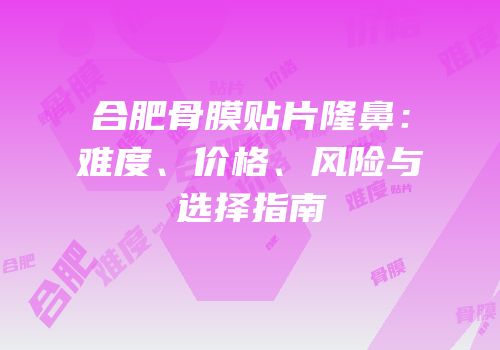 合肥骨膜贴片隆鼻：难度、价格、风险与选择指南