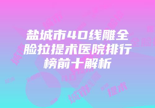 盐城市4D线雕全脸拉提术医院排行榜前十解析