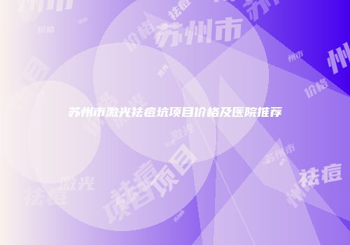 苏州市激光祛痘坑项目价格及医院推荐
