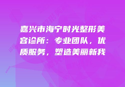 嘉兴市海宁时光整形美容诊所：专业团队，优质服务，塑造美丽新我