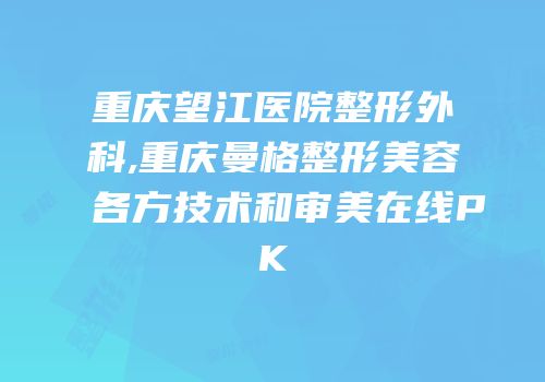 重庆望江医院整形外科,重庆曼格整形美容各方技术和审美在线PK