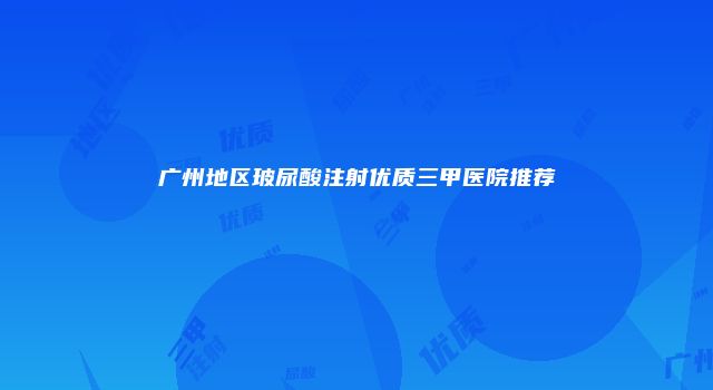 广州地区玻尿酸注射优质三甲医院推荐