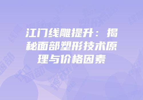 江门线雕提升：揭秘面部塑形技术原理与价格因素