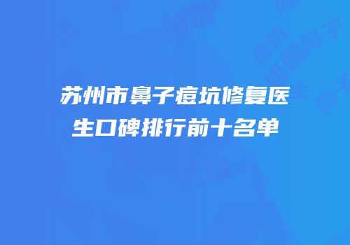 苏州市鼻子痘坑修复医生口碑排行前十名单