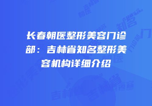 长春朝医整形美容门诊部：吉林省知名整形美容机构详细介绍
