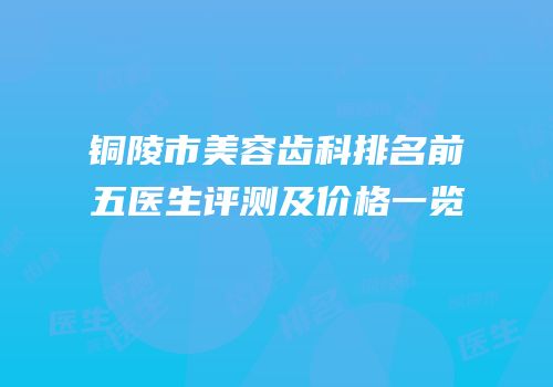 铜陵市美容齿科排名前五医生评测及价格一览