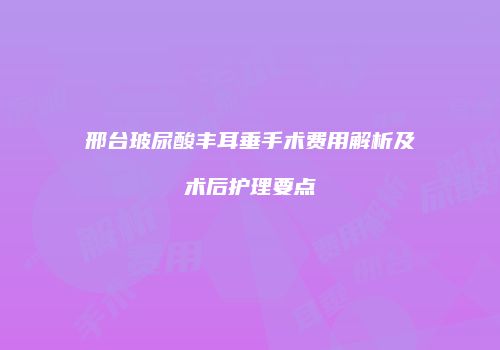 邢台玻尿酸丰耳垂手术费用解析及术后护理要点