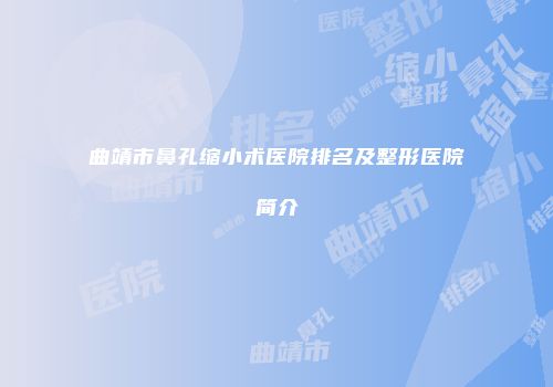 曲靖市鼻孔缩小术医院排名及整形医院简介